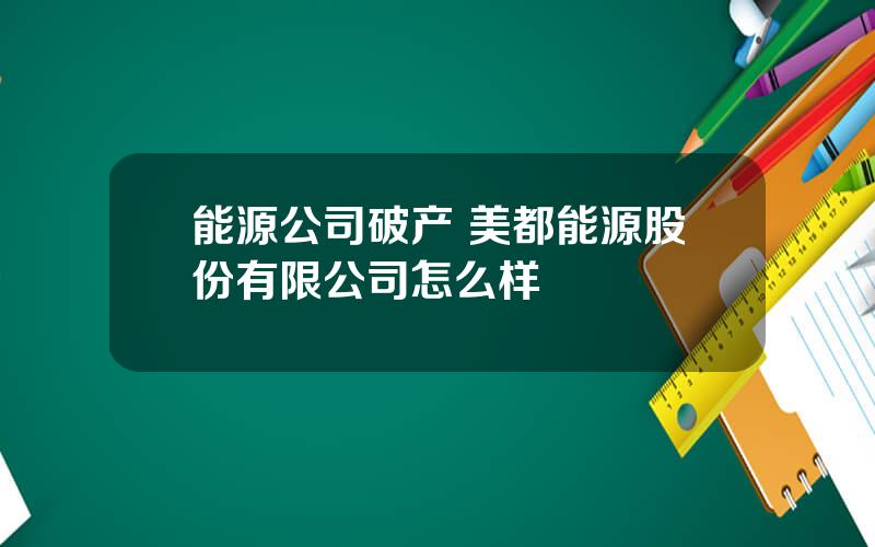 能源公司破产 美都能源股份有限公司怎么样